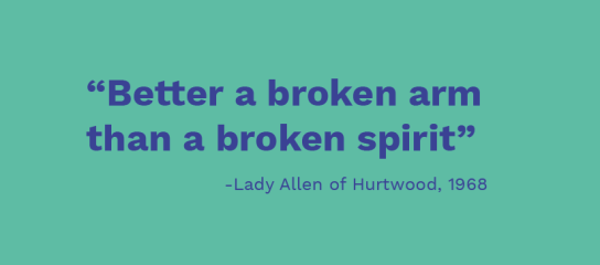 Lady Allen quote: better a broken arm than a broken spirit